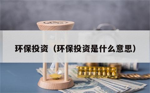 环保投资（环保投资是什么意思）