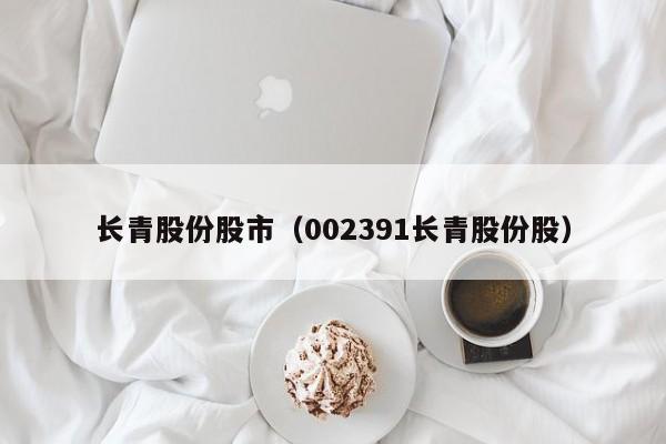 长青股份股市（002391长青股份股）