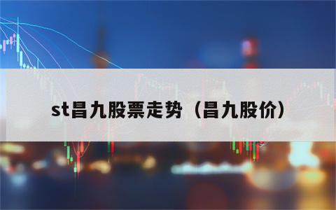 st昌九股票走势（昌九股价）