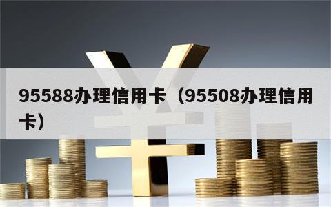 95588办理信用卡（95508办理信用卡）