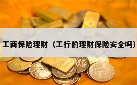 工商保险理财（工行的理财保险安全吗）