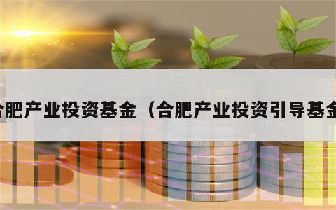 合肥产业投资基金（合肥产业投资引导基金）