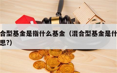 混合型基金是指什么基金（混合型基金是什么意思?）