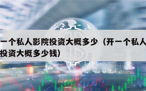 开一个私人影院投资大概多少（开一个私人影院投资大概多少钱）