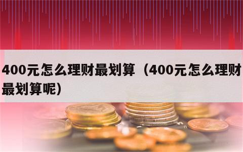 400元怎么理财最划算（400元怎么理财最划算呢）