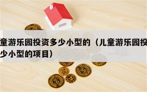 儿童游乐园投资多少小型的（儿童游乐园投资多少小型的项目）
