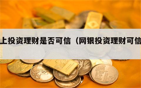 网上投资理财是否可信（网银投资理财可信吗）