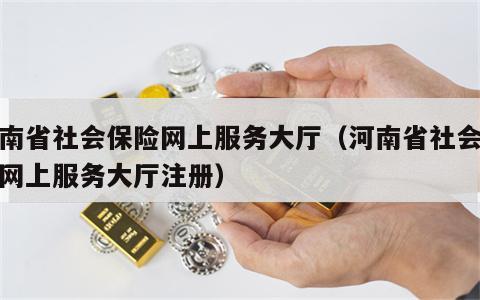 河南省社会保险网上服务大厅（河南省社会保险网上服务大厅注册）