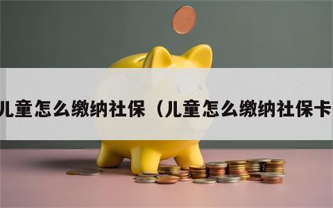 儿童怎么缴纳社保（儿童怎么缴纳社保卡）