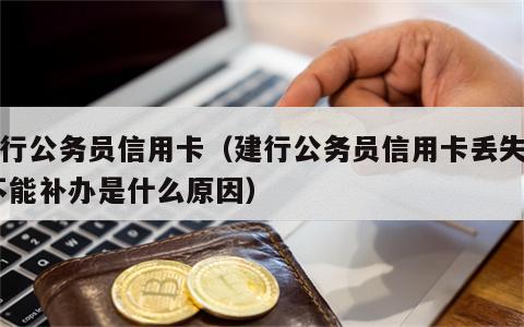 建行公务员信用卡（建行公务员信用卡丢失了,不能补办是什么原因）