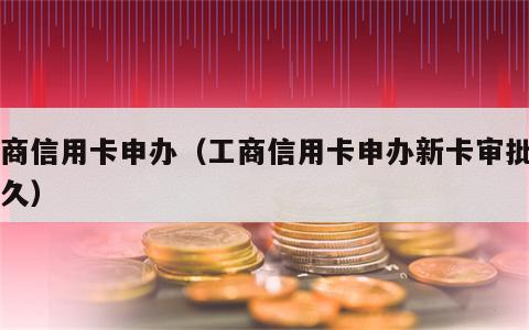 工商信用卡申办（工商信用卡申办新卡审批要多久）
