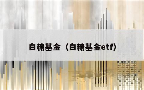白糖基金（白糖基金etf）