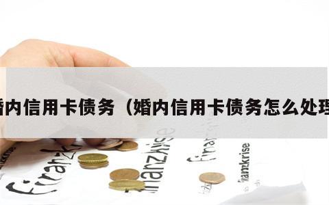 婚内信用卡债务（婚内信用卡债务怎么处理）