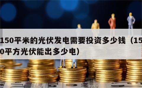 150平米的光伏发电需要投资多少钱（150平方光伏能出多少电）