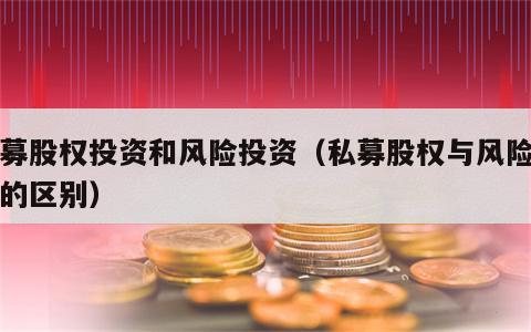 私募股权投资和风险投资（私募股权与风险投资的区别）