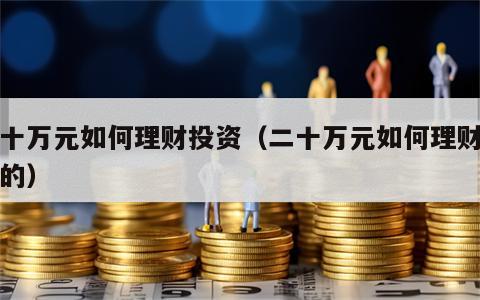 二十万元如何理财投资（二十万元如何理财投资的）