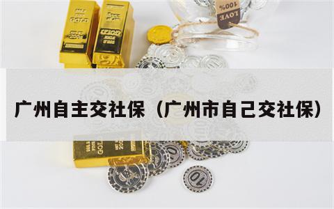 广州自主交社保（广州市自己交社保）