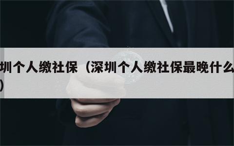 深圳个人缴社保（深圳个人缴社保最晚什么时候）
