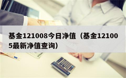 基金121008今日净值（基金121005最新净值查询）