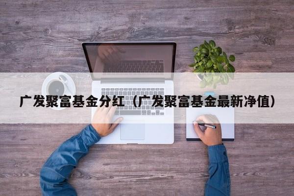 广发聚富基金分红（广发聚富基金最新净值）