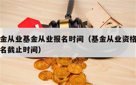 基金从业基金从业报名时间（基金从业资格证报名截止时间）