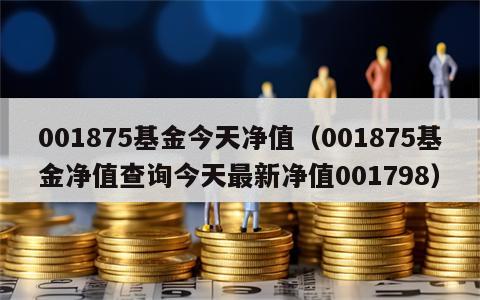 001875基金今天净值（001875基金净值查询今天最新净值001798）