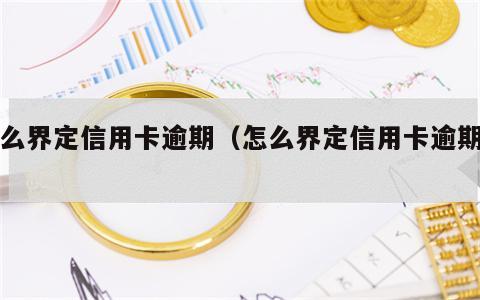 怎么界定信用卡逾期（怎么界定信用卡逾期了）