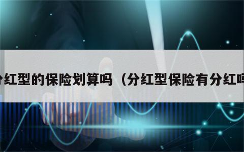 分红型的保险划算吗（分红型保险有分红吗）