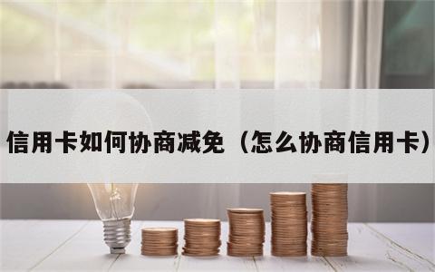 信用卡如何协商减免（怎么协商信用卡）