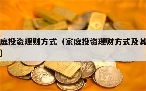 家庭投资理财方式（家庭投资理财方式及其研究）