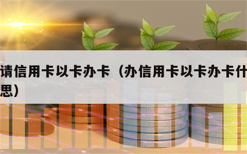申请信用卡以卡办卡（办信用卡以卡办卡什么意思）