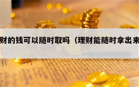 理财的钱可以随时取吗（理财能随时拿出来吗）