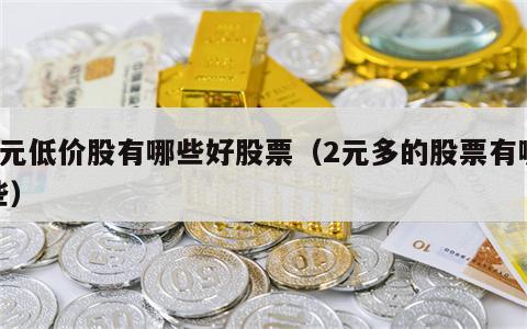 2元低价股有哪些好股票（2元多的股票有哪些）