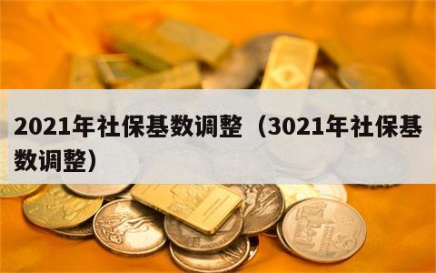 2021年社保基数调整（3021年社保基数调整）