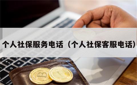 个人社保服务电话（个人社保客服电话）