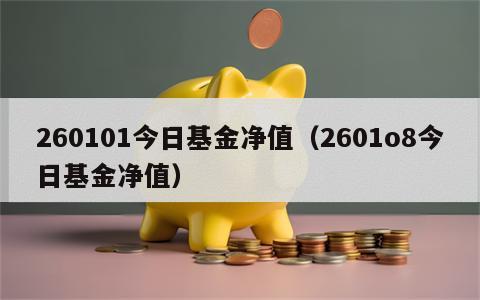 260101今日基金净值（2601o8今日基金净值）