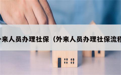 外来人员办理社保（外来人员办理社保流程）
