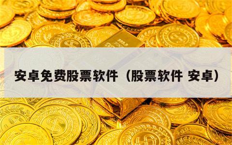 安卓免费股票软件（股票软件 安卓）