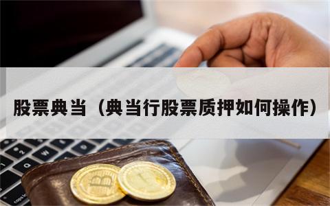 股票典当（典当行股票质押如何操作）