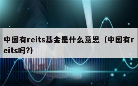 中国有reits基金是什么意思（中国有reits吗?）