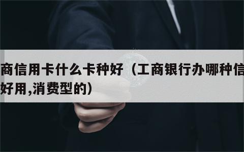 工商信用卡什么卡种好（工商银行办哪种信用卡好用,消费型的）