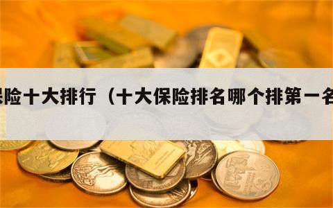保险十大排行（十大保险排名哪个排第一名?）