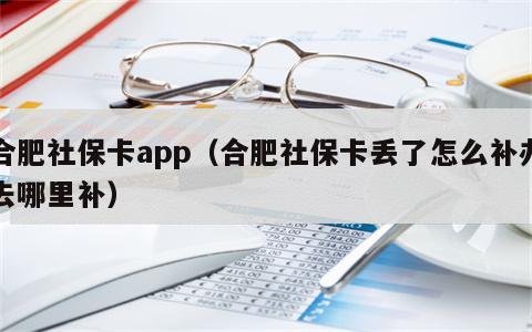 合肥社保卡app（合肥社保卡丢了怎么补办去哪里补）