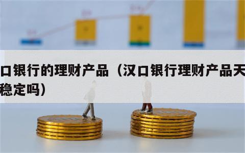 汉口银行的理财产品（汉口银行理财产品天天盈稳定吗）
