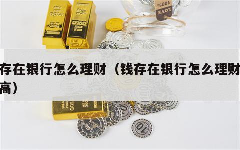 钱存在银行怎么理财（钱存在银行怎么理财利息高）
