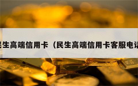 民生高端信用卡（民生高端信用卡客服电话）