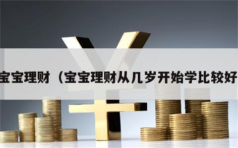 宝宝理财（宝宝理财从几岁开始学比较好）