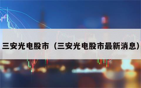 三安光电股市（三安光电股市最新消息）
