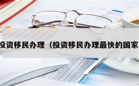 投资移民办理（投资移民办理最快的国家）