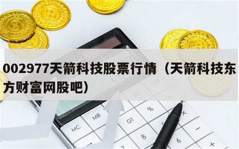 002977天箭科技股票行情（天箭科技东方财富网股吧）